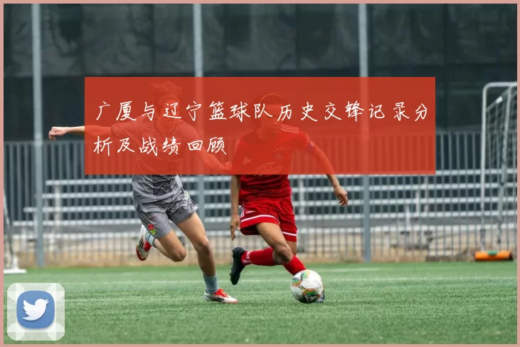 广厦与辽宁篮球队历史交锋记录分析及战绩回顾
