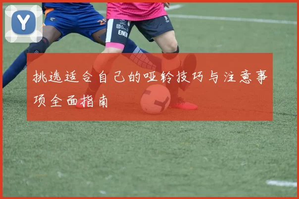 挑选适合自己的哑铃技巧与注意事项全面指南