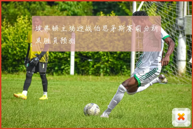 埃弗顿主场迎战伯恩茅斯赛前分析及胜负预测