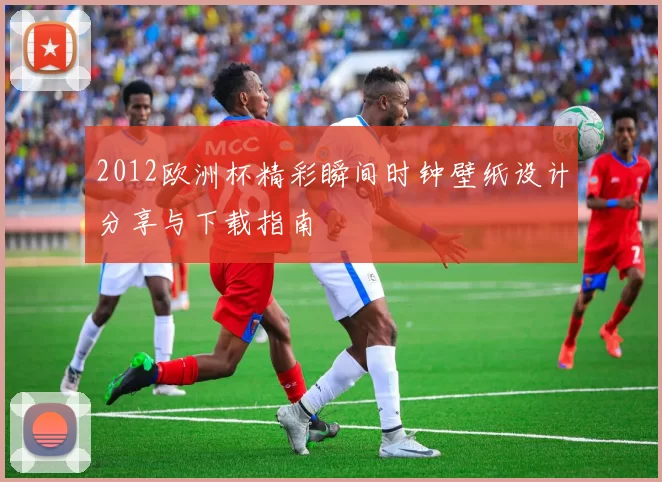 2012欧洲杯精彩瞬间时钟壁纸设计分享与下载指南