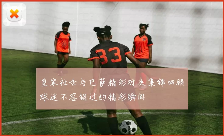 皇家社会与巴萨精彩对决集锦回顾球迷不容错过的精彩瞬间