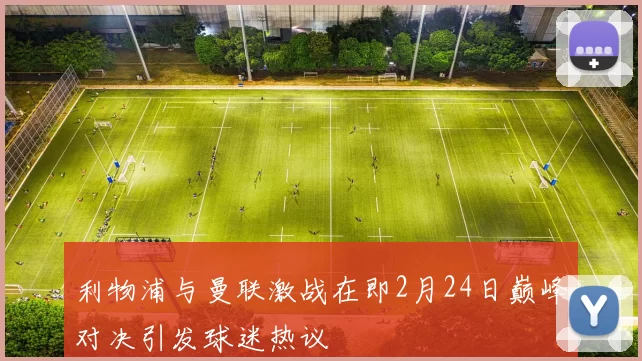 利物浦与曼联激战在即2月24日巅峰对决引发球迷热议