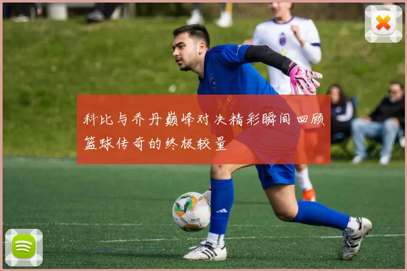 科比与乔丹巅峰对决精彩瞬间回顾篮球传奇的终极较量