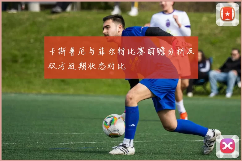 卡斯鲁厄与菲尔特比赛前瞻分析及双方近期状态对比