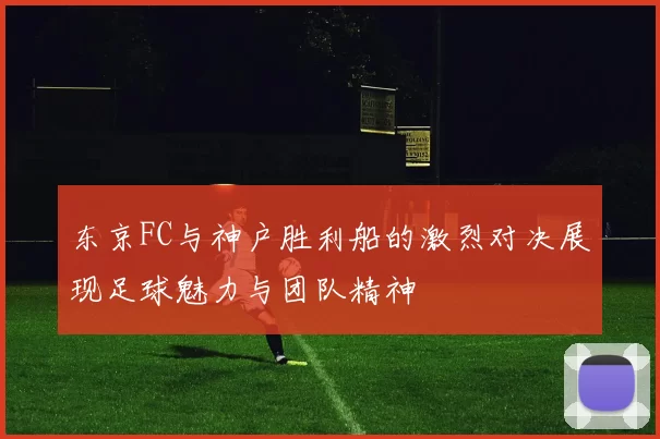 东京FC与神户胜利船的激烈对决展现足球魅力与团队精神