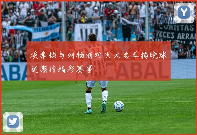 埃弗顿与利物浦对决大名单揭晓球迷期待精彩赛事