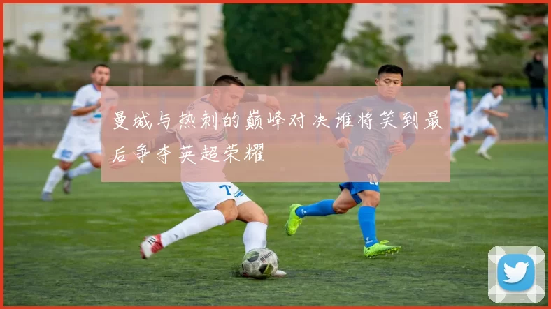 曼城与热刺的巅峰对决谁将笑到最后争夺英超荣耀