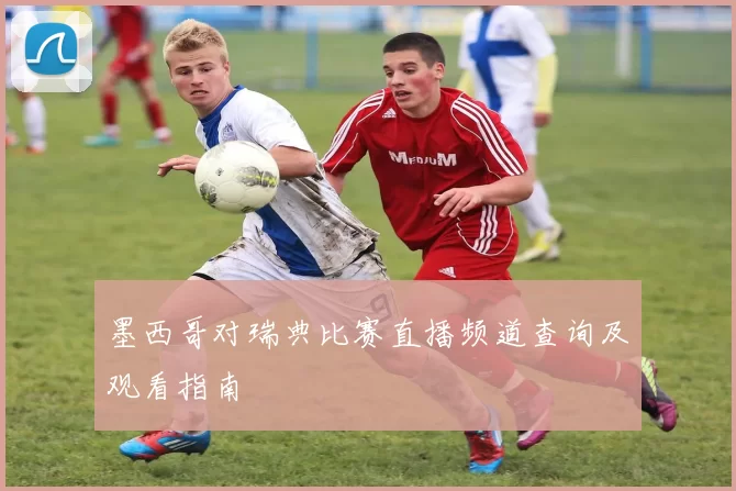 墨西哥对瑞典比赛直播频道查询及观看指南