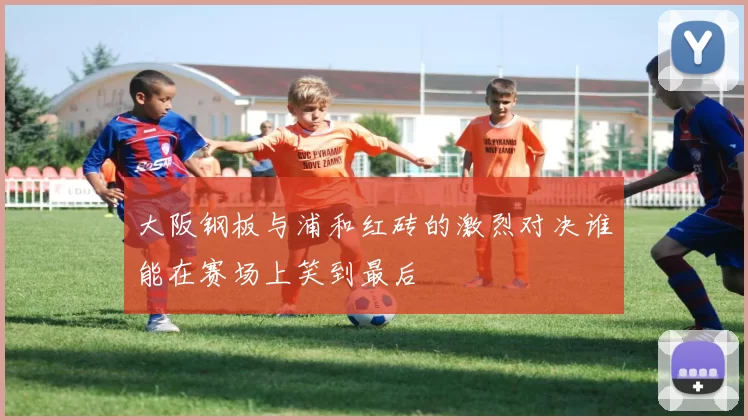 大阪钢板与浦和红砖的激烈对决谁能在赛场上笑到最后