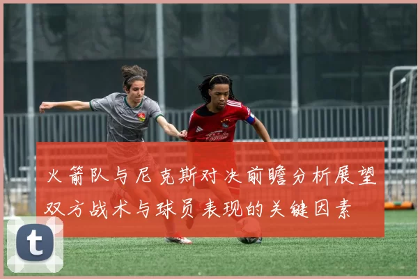 火箭队与尼克斯对决前瞻分析展望双方战术与球员表现的关键因素