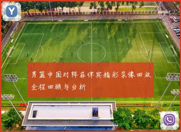 男篮中国对阵菲律宾精彩录像回放全程回顾与分析