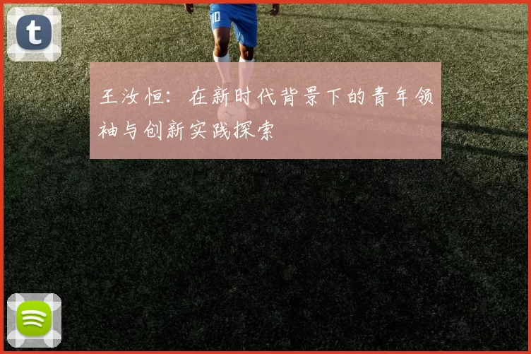 王汝恒：在新时代背景下的青年领袖与创新实践探索