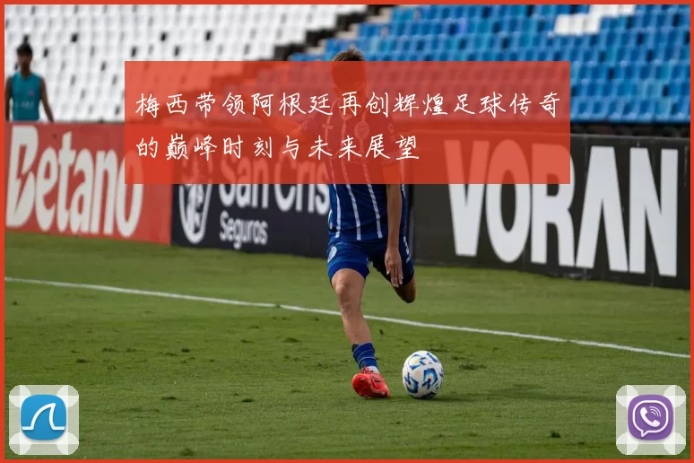 梅西带领阿根廷再创辉煌足球传奇的巅峰时刻与未来展望