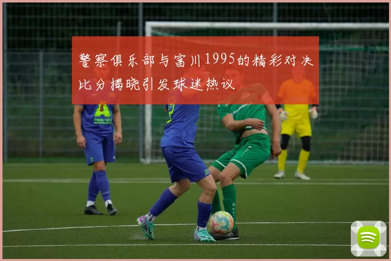 警察俱乐部与富川1995的精彩对决比分揭晓引发球迷热议