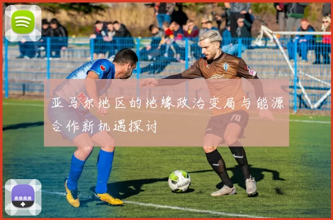 亚马尔地区的地缘政治变局与能源合作新机遇探讨