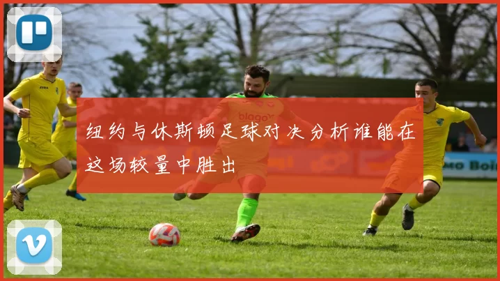 纽约与休斯顿足球对决分析谁能在这场较量中胜出